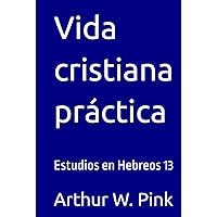 Vida cristiana práctica: Estudios en Hebreos 13 (Arthur W. Pink) (Spanish Edition) Vida cristiana práctica: Estudios en Hebreos 13 (Arthur W. Pink) (Spanish Edition) Kindle Hardcover Paperback