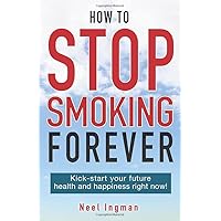 HOW TO STOP SMOKING FOREVER: Kick-start your future health and happiness right now! HOW TO STOP SMOKING FOREVER: Kick-start your future health and happiness right now! Paperback Kindle