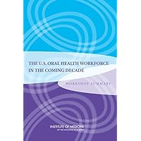 The U.S. Oral Health Workforce in the Coming Decade: Workshop Summary The U.S. Oral Health Workforce in the Coming Decade: Workshop Summary Paperback Kindle