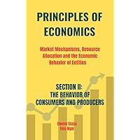 PRINCIPLES OF ECONOMICS Market Mechanisms, Resource Allocation and the Economic Behavior of Entities : SECTION II: THE BEHAVIOR OF CONSUMERS AND PRODUCERS PRINCIPLES OF ECONOMICS Market Mechanisms, Resource Allocation and the Economic Behavior of Entities : SECTION II: THE BEHAVIOR OF CONSUMERS AND PRODUCERS Kindle Hardcover Paperback