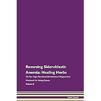 Reversing Sideroblastic Anemia: Healing Herbs The Raw Vegan Plant-Based Detoxification & Regeneration Workbook for Healing Patients. Volume 8
