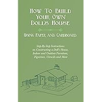 How To Build Your Own Doll's House, Using Paper and Cardboard. Step-By-Step Instructions on Constructing a Doll's House, Indoor and Outdoor Furniture, Figurines, Utencils and More How To Build Your Own Doll's House, Using Paper and Cardboard. Step-By-Step Instructions on Constructing a Doll's House, Indoor and Outdoor Furniture, Figurines, Utencils and More Paperback Kindle