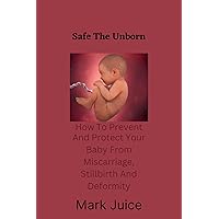 Safe The Unborn: how to prevent and protect your unborn baby from miscarriage, stillbirth and deformity Safe The Unborn: how to prevent and protect your unborn baby from miscarriage, stillbirth and deformity Kindle Paperback