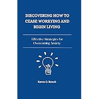 Discovering How to Cease Worrying and Begin Living: Effective Strategies for Overcoming Anxiety Discovering How to Cease Worrying and Begin Living: Effective Strategies for Overcoming Anxiety Paperback Kindle