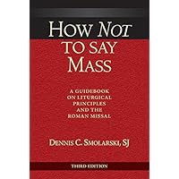 How Not to Say Mass, Third Edition: A Guidebook on Liturgical Principles and the Roman Missal How Not to Say Mass, Third Edition: A Guidebook on Liturgical Principles and the Roman Missal Kindle Paperback
