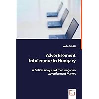 Advertisement Intolerance in Hungary: A Critical Analysis of the Hungarian Advertisement Market Advertisement Intolerance in Hungary: A Critical Analysis of the Hungarian Advertisement Market Paperback