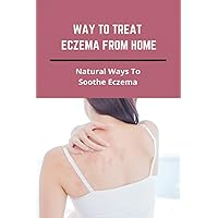 Way To Treat Eczema From Home: Natural Ways To Soothe Eczema: How To Treat Eczema Through Diet