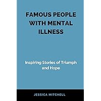 FAMOUS PEOPLE WITH MENTAL ILLNESS: Inspiring Stories of Triumph and Hope FAMOUS PEOPLE WITH MENTAL ILLNESS: Inspiring Stories of Triumph and Hope Paperback Kindle