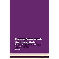 Reversing Fanconi Anemia (FA): Healing Herbs The Raw Vegan Plant-Based Detoxification & Regeneration Workbook for Healing Patients. Volume 8