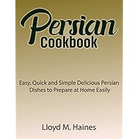 Persian Cookbook: Easy, Quick and Simple Delicious Persian Dishes to Prepare at Home Easily