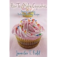 How to Make Cupcakes - Making Cupcakes Perfectly Using Any Recipe How to Make Cupcakes - Making Cupcakes Perfectly Using Any Recipe Kindle