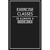 Exercise Classes is Always a Good Idea: Notebook for Someone Who Loves Exercise Classes Notebook | Gifts Idea for Exercise Classes Coach. Exercise Classes Journal Dairy for Beginers and professionals