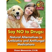 Say NO To Drugs: Natural Alternatives to Antibiotics and Antifungals: (Dr. Shawn The Natural Vet Healthy Pet Series Book 3)