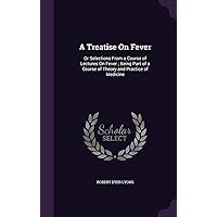 A Treatise On Fever: Or Selections From a Course of Lectures On Fever; Being Part of a Course of Theory and Practice of Medicine A Treatise On Fever: Or Selections From a Course of Lectures On Fever; Being Part of a Course of Theory and Practice of Medicine Hardcover Kindle Paperback