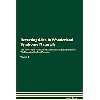 Reversing Alice In Wonderland Syndrome Naturally The Raw Vegan Plant-Based Detoxification & Regeneration Workbook for Healing Patients. Volume 2