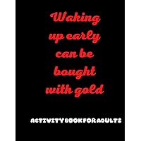 Waking up early can be bought with gold: Waking up early can be bought with gold 120 pages 8.5 11 inch