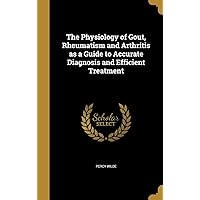 The Physiology of Gout, Rheumatism and Arthritis as a Guide to Accurate Diagnosis and Efficient Treatment The Physiology of Gout, Rheumatism and Arthritis as a Guide to Accurate Diagnosis and Efficient Treatment Hardcover Paperback