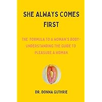 SHE ALWAYS COMES FIRST: The Formula To A Woman’s Body, Understanding The Guide To Pleasure A Woman SHE ALWAYS COMES FIRST: The Formula To A Woman’s Body, Understanding The Guide To Pleasure A Woman Paperback Kindle