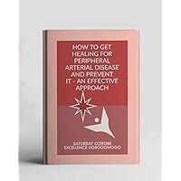 How To Get Healing For Peripheral Arterial Disease And Prevent It - An Effective Approach (A Collection Of Books On How To Solve That Problem)
