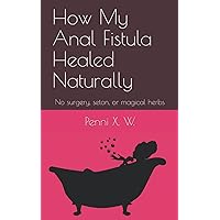 How My Anal Fistula Healed Naturally: No surgery, seton, or magical herbs How My Anal Fistula Healed Naturally: No surgery, seton, or magical herbs Paperback Kindle
