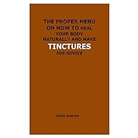 THE PROPER MENU ON HOW TO HEAL YOUR BODY NATURALLY AND MAKE TINCTURES FOR NOVICE THE PROPER MENU ON HOW TO HEAL YOUR BODY NATURALLY AND MAKE TINCTURES FOR NOVICE Paperback Kindle