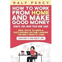 How to Work From Home and Make Good Money ( Remote Jobs Work From Home Guide): Real Ways to Make a Sustainable Income Landing the Best Remote Jobs ( Learn How to Find Remote Jobs) (Ralf Percy) How to Work From Home and Make Good Money ( Remote Jobs Work From Home Guide): Real Ways to Make a Sustainable Income Landing the Best Remote Jobs ( Learn How to Find Remote Jobs) (Ralf Percy) Paperback Kindle