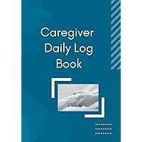 Caregiver Daily Log Book: Comprehensive Log for Personal Caregivers to Fully Track Daily Patient Care and Well-Being