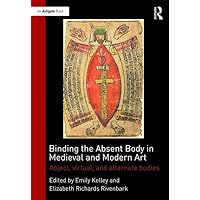 Binding the Absent Body in Medieval and Modern Art: Abject, virtual, and alternate bodies Binding the Absent Body in Medieval and Modern Art: Abject, virtual, and alternate bodies Hardcover Paperback