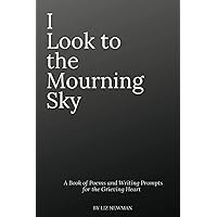 I Look To The Mourning Sky: A Book of Poems and Writing Prompts for the Grieving Heart (The Mourning Sky Series) I Look To The Mourning Sky: A Book of Poems and Writing Prompts for the Grieving Heart (The Mourning Sky Series) Paperback Kindle