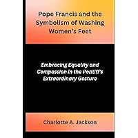 Pope Francis and the Symbolism of Washing Women’s Feet: Embracing Equality and Compassion in the Pontiff's Extraordinary Gesture Pope Francis and the Symbolism of Washing Women’s Feet: Embracing Equality and Compassion in the Pontiff's Extraordinary Gesture Kindle Paperback