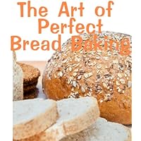 The Art of Perfect Bread Baking (Delicious Recipes Book 12) The Art of Perfect Bread Baking (Delicious Recipes Book 12) Kindle