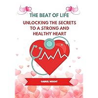 THE BEAT OF LIFE: Unlocking The Secrets To A Strong And Healthy Heart THE BEAT OF LIFE: Unlocking The Secrets To A Strong And Healthy Heart Kindle Paperback