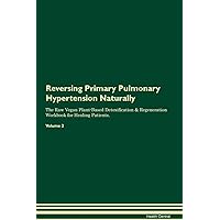 Reversing Primary Pulmonary Hypertension Naturally The Raw Vegan Plant-Based Detoxification & Regeneration Workbook for Healing Patients. Volume 2