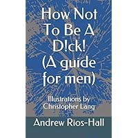 How Not To Be A D!ck! (A Guide For Men)