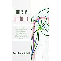 Luminescent Lymphoma: Navigating the Horizons of Hope, Resilience and Triumph Over Hodgkin’s Lymphatic Cancer Luminescent Lymphoma: Navigating the Horizons of Hope, Resilience and Triumph Over Hodgkin’s Lymphatic Cancer Kindle Paperback