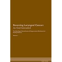 Reversing Laryngeal Cancer: As God Intended The Raw Vegan Plant-Based Detoxification & Regeneration Workbook for Healing Patients. Volume 1