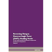 Reversing Dengue Haemorrhagic Fever (DHF): Healing Herbs The Raw Vegan Plant-Based Detoxification & Regeneration Workbook for Healing Patients. Volume 8