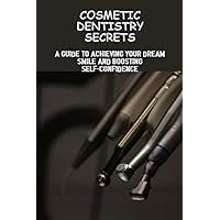 Cosmetic Dentistry Secrets: A Guide To Achieving Your Dream Smile And Boosting Self-Confidence