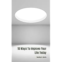 10 Ways To Improve Your Life Today 10 Ways To Improve Your Life Today Kindle