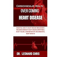 OVER COMING HEART DISEASE: ESSENTIAL GUIDE TO HEART DISEASE MANAGEMENT: INCLUDING CORONARY HEART DISEASE, ARRHYTHMIA, HEART FAILURE, CARDIOMYOPATHY AND CONGENITAL HEART DEFECTS