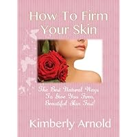 How To Firm Your Skin - The Best Natural Ways To Give You Firm, Beautiful Skin Fast! How To Firm Your Skin - The Best Natural Ways To Give You Firm, Beautiful Skin Fast! Kindle