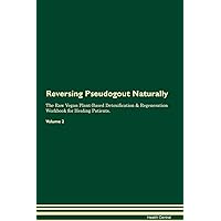 Reversing Pseudogout Naturally The Raw Vegan Plant-Based Detoxification & Regeneration Workbook for Healing Patients. Volume 2