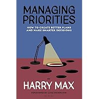 Managing Priorities: How to Create Better Plans and Make Smarter Decisions Managing Priorities: How to Create Better Plans and Make Smarter Decisions Paperback Kindle