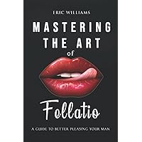 Mastering the art of fellatio: a guide to better pleasing your man ( how to give a good bj) Mastering the art of fellatio: a guide to better pleasing your man ( how to give a good bj) Paperback Kindle