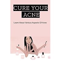 Cure Your Acne: Learn About Various Aspects Of Acne