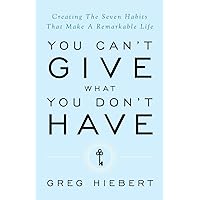 You Can't Give What You Don't Have: Creating the Seven Habits That Make a Remarkable Life You Can't Give What You Don't Have: Creating the Seven Habits That Make a Remarkable Life Paperback Kindle Hardcover
