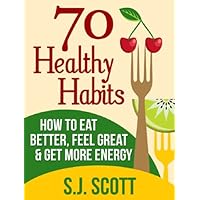 70 Healthy Habits - How to Eat Better, Feel Great, Get More Energy and Live a Healthy Lifestyle 70 Healthy Habits - How to Eat Better, Feel Great, Get More Energy and Live a Healthy Lifestyle Kindle
