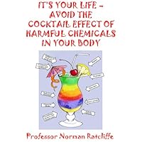 IT’S YOUR LIFE – AVOID THE COCKTAIL EFFECT OF HARMFUL CHEMICALS IN YOUR BODY IT’S YOUR LIFE – AVOID THE COCKTAIL EFFECT OF HARMFUL CHEMICALS IN YOUR BODY Kindle Paperback
