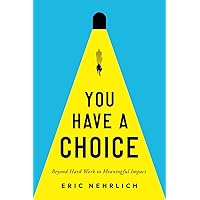 You Have A Choice: Beyond Hard Work To Meaningful Impact You Have A Choice: Beyond Hard Work To Meaningful Impact Paperback Kindle