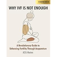 WHY IVF IS NOT ENOUGH: A Revolutionary Guide to Enhancing Fertility Through Acupuncture: California Acupuncture Board Certified for Category 1 - 12 CE Hours/CEU Credits